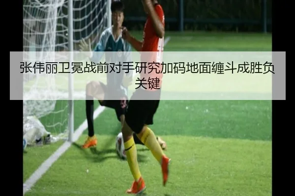 张伟丽卫冕战前对手研究加码地面缠斗成胜负关键