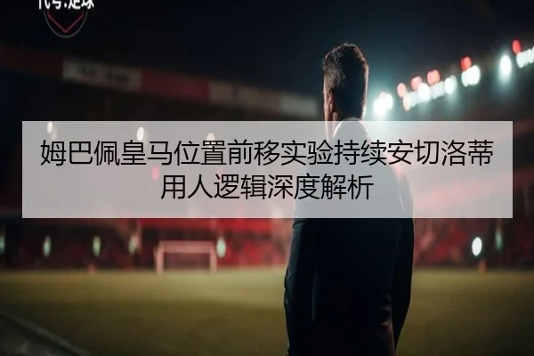 姆巴佩皇马位置前移实验持续安切洛蒂用人逻辑深度解析